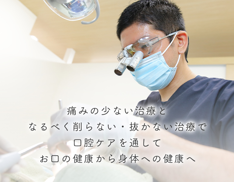 痛みの少ない治療となるべく削らない・抜かない治療で口腔ケアを通してお口の健康から身体への健康へ 